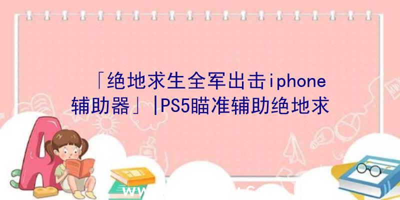 「绝地求生全军出击iphone辅助器」|PS5瞄准辅助绝地求生